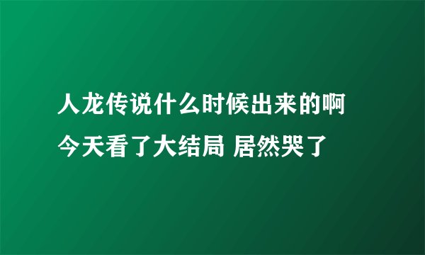 人龙传说什么时候出来的啊  今天看了大结局 居然哭了