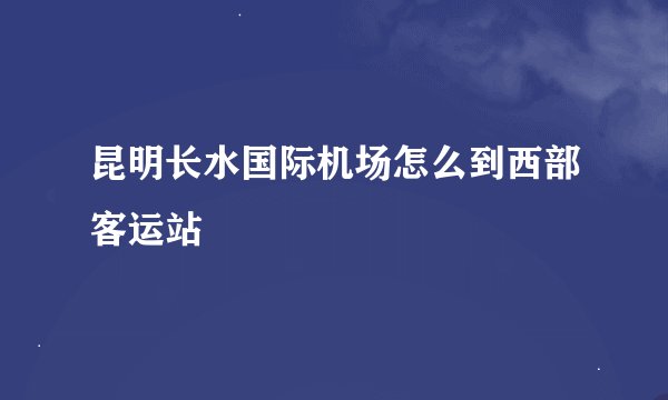 昆明长水国际机场怎么到西部客运站