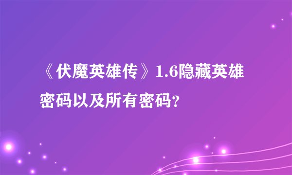 《伏魔英雄传》1.6隐藏英雄密码以及所有密码？
