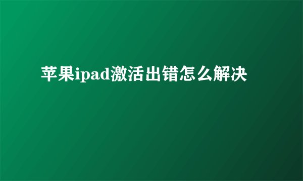 苹果ipad激活出错怎么解决