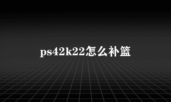 ps42k22怎么补篮