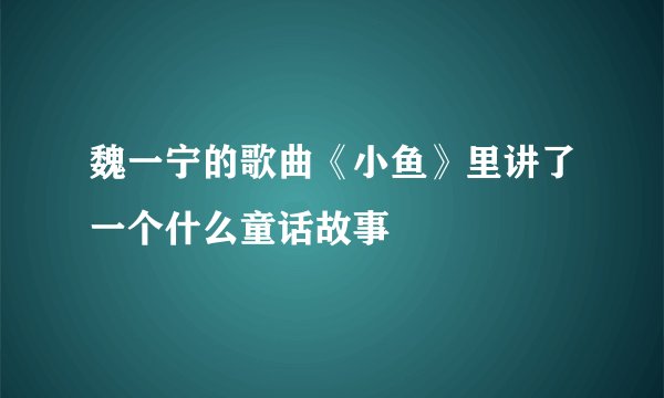 魏一宁的歌曲《小鱼》里讲了一个什么童话故事