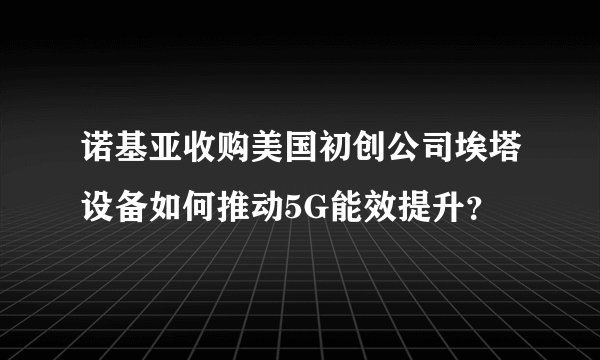 诺基亚收购美国初创公司埃塔设备如何推动5G能效提升？