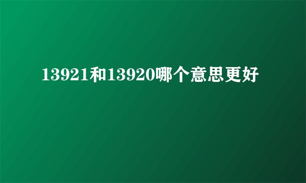 13921和13920哪个意思更好
