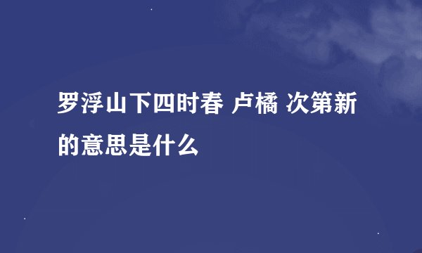 罗浮山下四时春 卢橘 次第新的意思是什么
