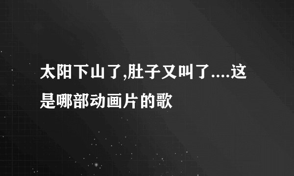 太阳下山了,肚子又叫了....这是哪部动画片的歌