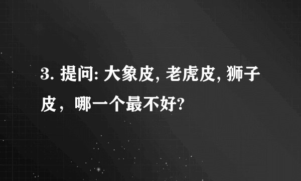 3. 提问: 大象皮, 老虎皮, 狮子皮，哪一个最不好?