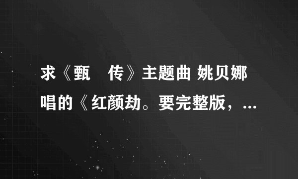 求《甄嬛传》主题曲 姚贝娜唱的《红颜劫。要完整版，就是后面有另一段歌词的，温庭筠的菩萨蛮。