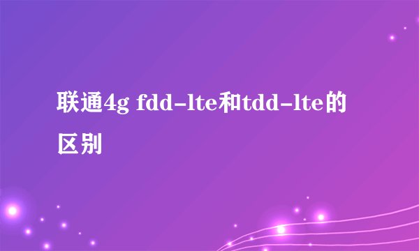 联通4g fdd-lte和tdd-lte的区别