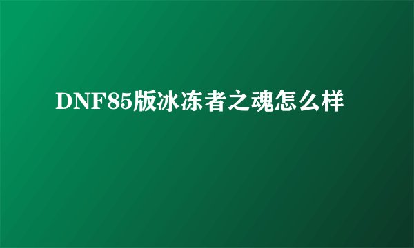 DNF85版冰冻者之魂怎么样