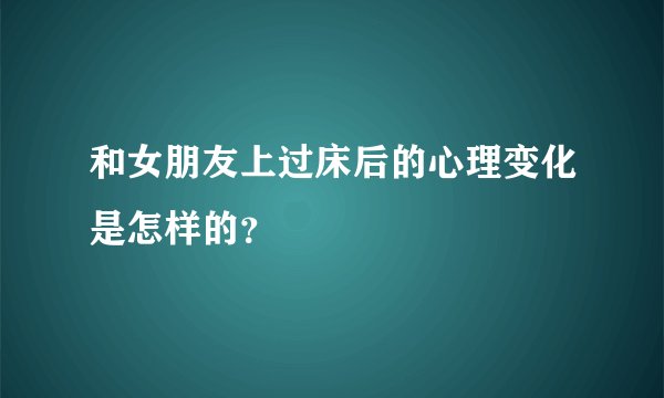 和女朋友上过床后的心理变化是怎样的？
