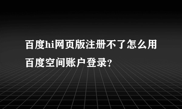 百度hi网页版注册不了怎么用百度空间账户登录？