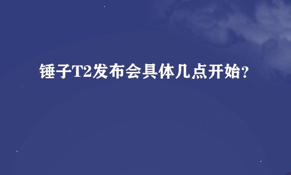 锤子T2发布会具体几点开始？