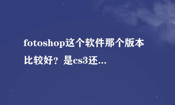 fotoshop这个软件那个版本比较好？是cs3还是cs4？那个版本常用，好学一些？