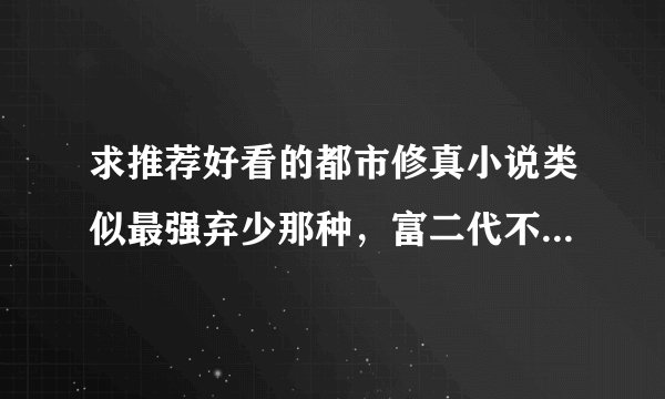求推荐好看的都市修真小说类似最强弃少那种，富二代不要什么美女全收这种更不要不管完结不完结都可以，我