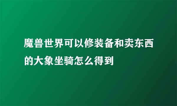 魔兽世界可以修装备和卖东西的大象坐骑怎么得到