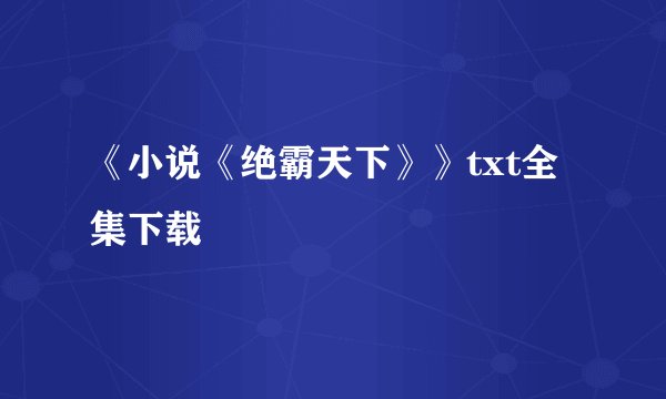 《小说《绝霸天下》》txt全集下载