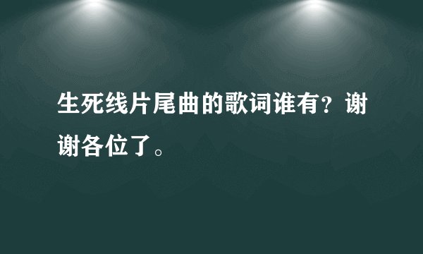 生死线片尾曲的歌词谁有？谢谢各位了。