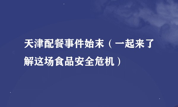 天津配餐事件始末（一起来了解这场食品安全危机）