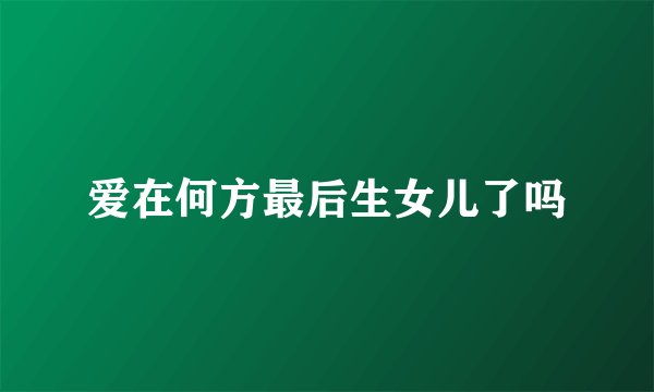 爱在何方最后生女儿了吗