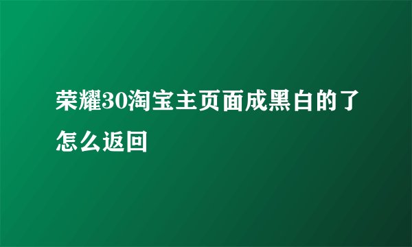 荣耀30淘宝主页面成黑白的了怎么返回