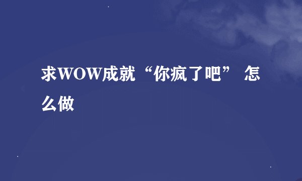 求WOW成就“你疯了吧” 怎么做