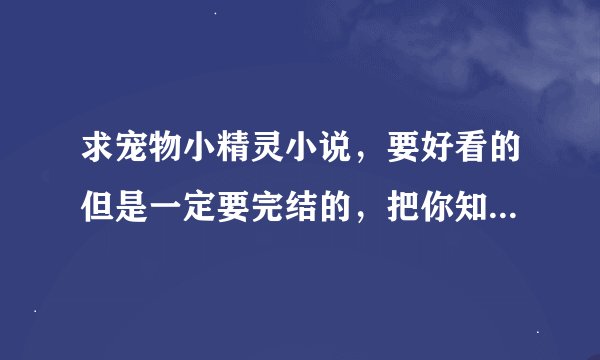 求宠物小精灵小说，要好看的但是一定要完结的，把你知道的全写出来，这200分就是你的