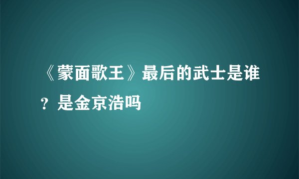 《蒙面歌王》最后的武士是谁？是金京浩吗