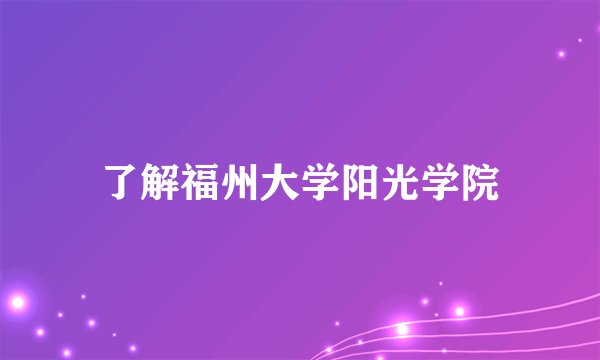 了解福州大学阳光学院
