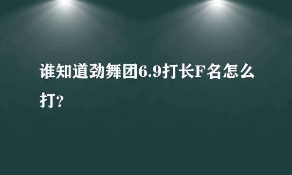 谁知道劲舞团6.9打长F名怎么打？