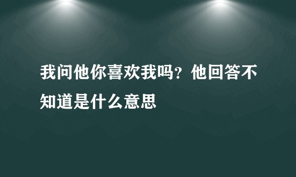 我问他你喜欢我吗？他回答不知道是什么意思