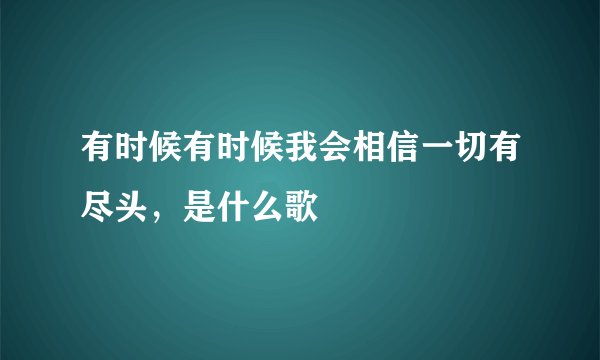 有时候有时候我会相信一切有尽头，是什么歌