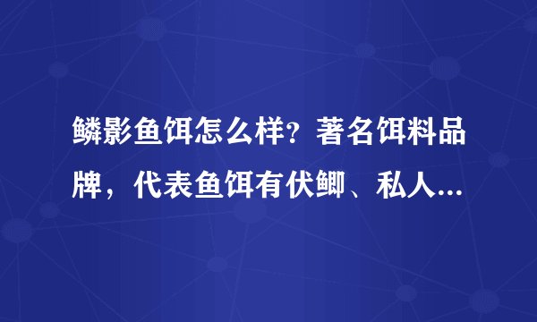 鳞影鱼饵怎么样？著名饵料品牌，代表鱼饵有伏鲫、私人订制等！