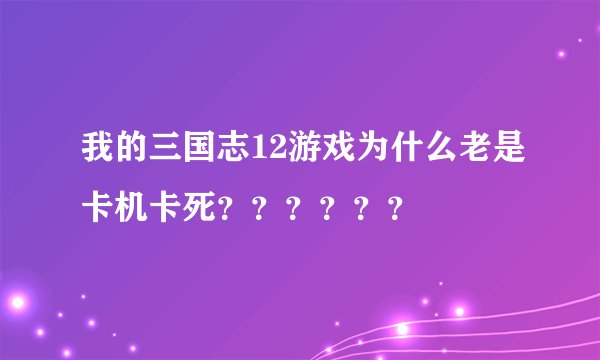 我的三国志12游戏为什么老是卡机卡死？？？？？？