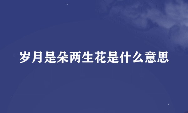 岁月是朵两生花是什么意思