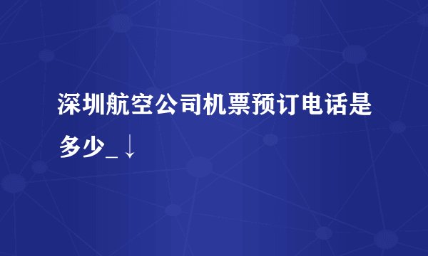 深圳航空公司机票预订电话是多少_↓