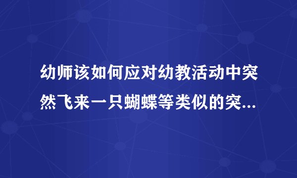 幼师该如何应对幼教活动中突然飞来一只蝴蝶等类似的突发事件？