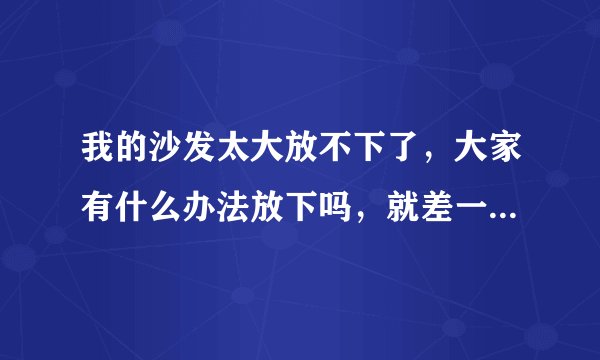 我的沙发太大放不下了，大家有什么办法放下吗，就差一公分进去？