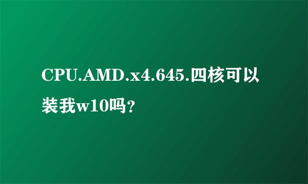 CPU.AMD.x4.645.四核可以装我w10吗？