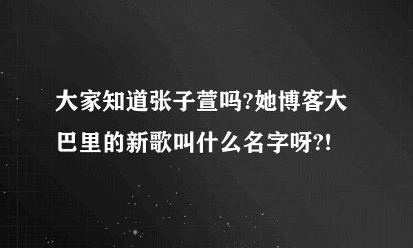 大家知道张子萱吗?她博客大巴里的新歌叫什么名字呀?!