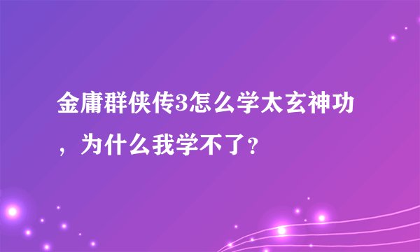 金庸群侠传3怎么学太玄神功，为什么我学不了？