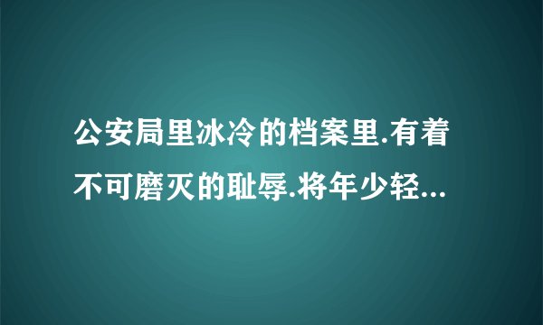 公安局里冰冷的档案里.有着不可磨灭的耻辱.将年少轻狂的印记.仿佛泼墨为身上是什么歌