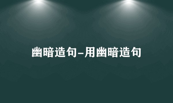 幽暗造句-用幽暗造句