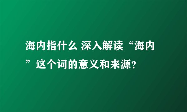 海内指什么 深入解读“海内”这个词的意义和来源？