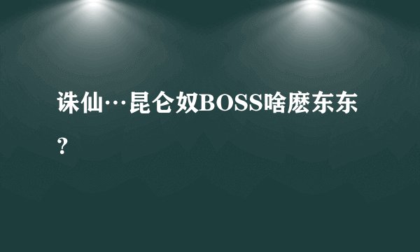 诛仙…昆仑奴BOSS啥麽东东？