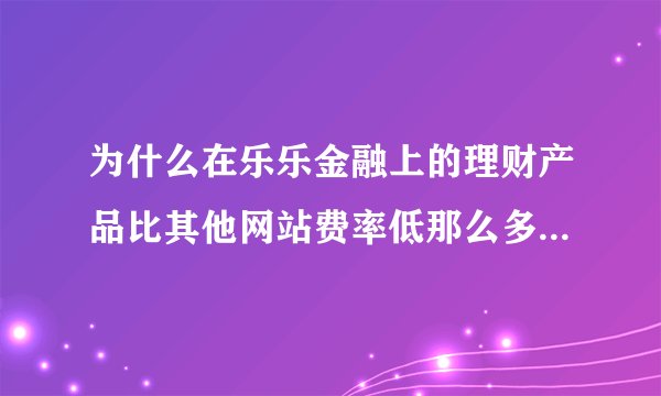 为什么在乐乐金融上的理财产品比其他网站费率低那么多的？会不会骗人的？