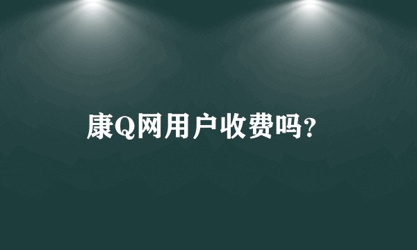 康Q网用户收费吗？