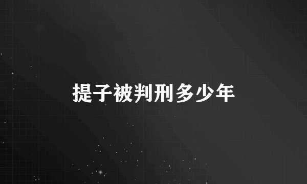 提子被判刑多少年