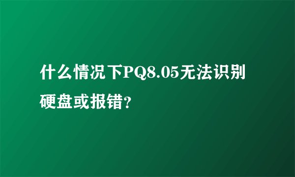 什么情况下PQ8.05无法识别硬盘或报错？