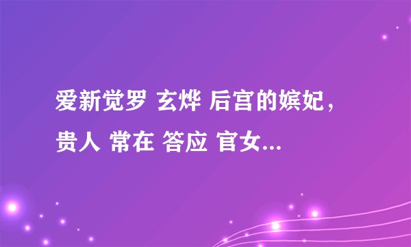 爱新觉罗 玄烨 后宫的嫔妃，贵人 常在 答应 官女子，还有几几年生几几年死，要齐呦。